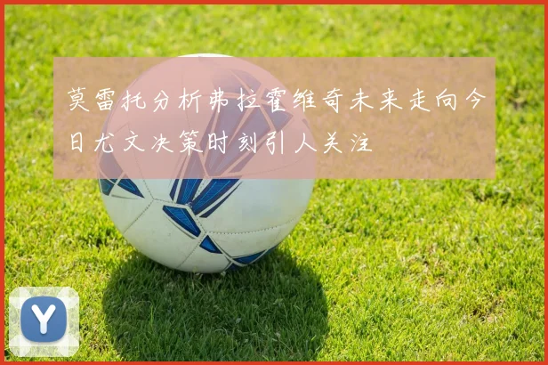 莫雷托分析弗拉霍维奇未来走向今日尤文决策时刻引人关注