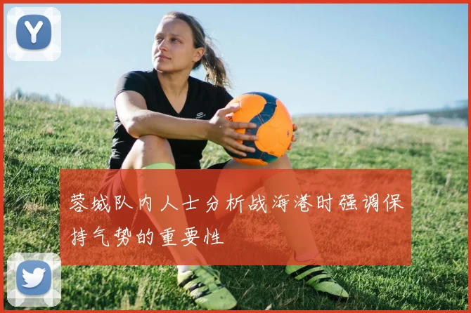 蓉城队内人士分析战海港时强调保持气势的重要性