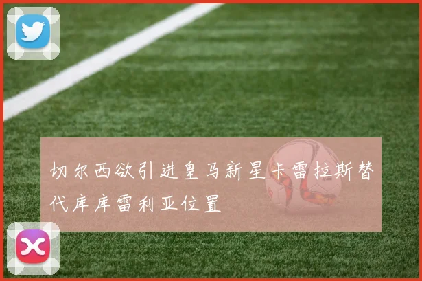 切尔西欲引进皇马新星卡雷拉斯替代库库雷利亚位置