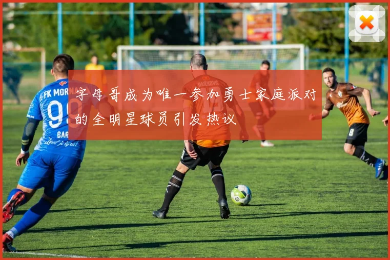字母哥成为唯一参加勇士家庭派对的全明星球员引发热议