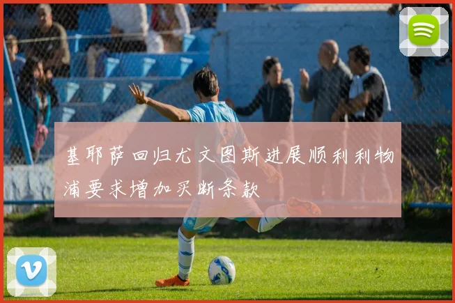 基耶萨回归尤文图斯进展顺利利物浦要求增加买断条款