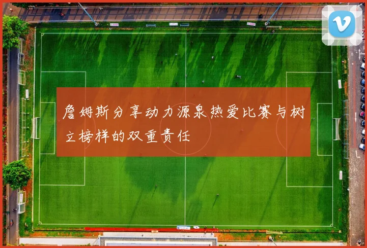 詹姆斯分享动力源泉热爱比赛与树立榜样的双重责任