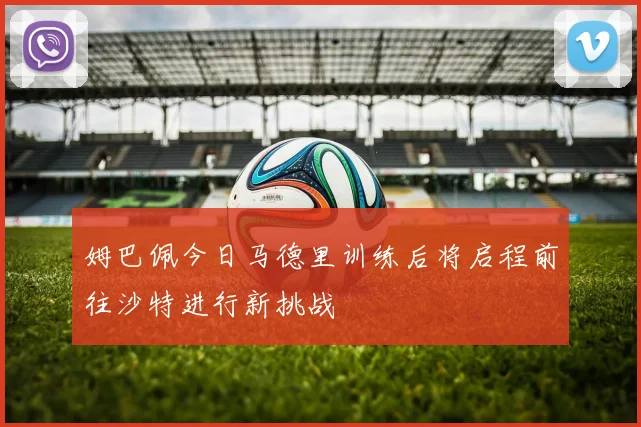 姆巴佩今日马德里训练后将启程前往沙特进行新挑战