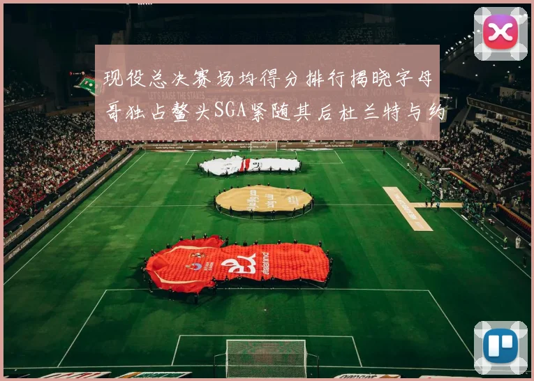 现役总决赛场均得分排行揭晓字母哥独占鳌头SGA紧随其后杜兰特与约基奇争夺第三