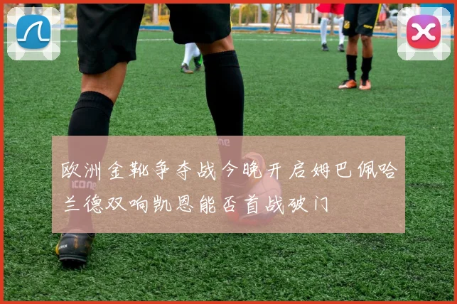 欧洲金靴争夺战今晚开启姆巴佩哈兰德双响凯恩能否首战破门