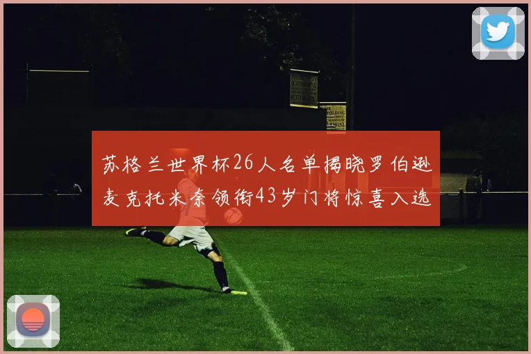 苏格兰世界杯26人名单揭晓罗伯逊麦克托米奈领衔43岁门将惊喜入选