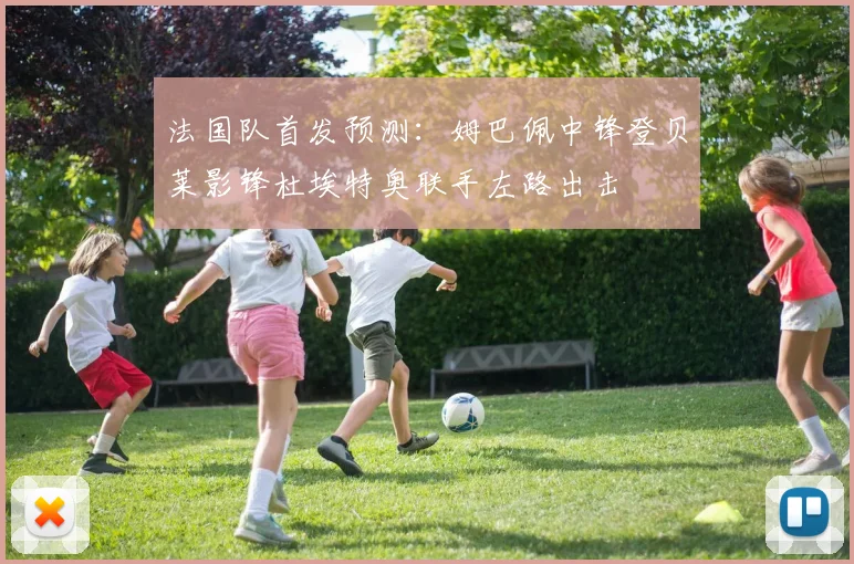 法国队首发预测：姆巴佩中锋登贝莱影锋杜埃特奥联手左路出击