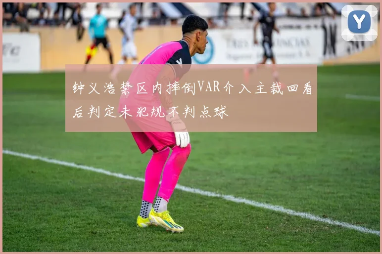钟义浩禁区内摔倒VAR介入主裁回看后判定未犯规不判点球