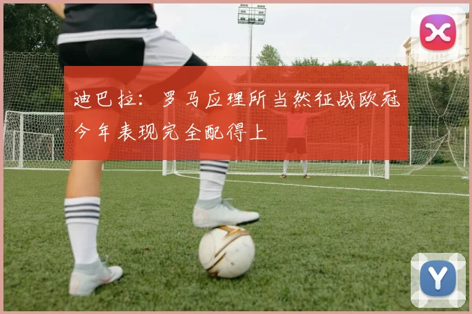 迪巴拉：罗马应理所当然征战欧冠今年表现完全配得上