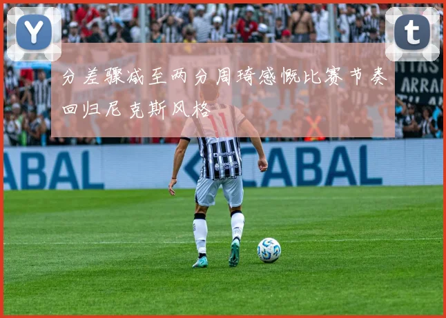 分差骤减至两分周琦感慨比赛节奏回归尼克斯风格