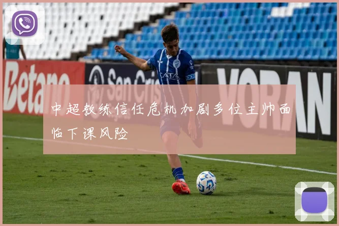中超教练信任危机加剧多位主帅面临下课风险